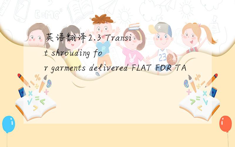 英语翻译2.3 Transit shrouding for garments delivered FLAT FOR TA