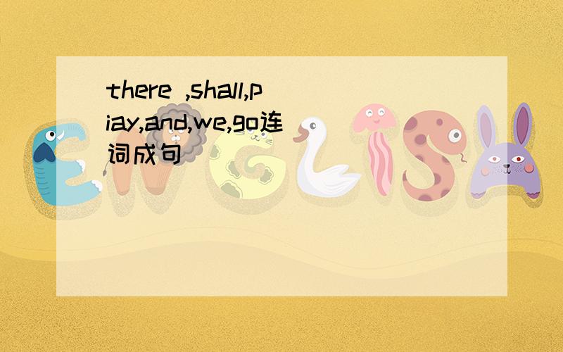 there ,shall,piay,and,we,go连词成句