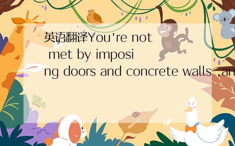 英语翻译You're not met by imposing doors and concrete walls ,and