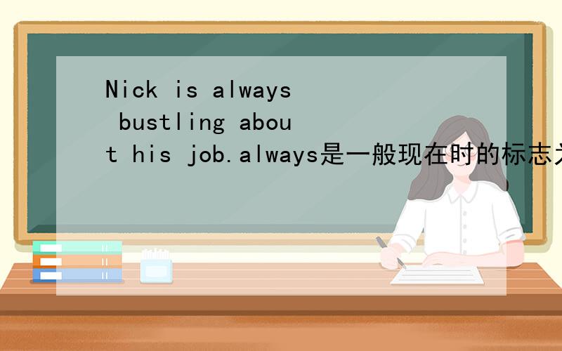 Nick is always bustling about his job.always是一般现在时的标志为什么这里用了