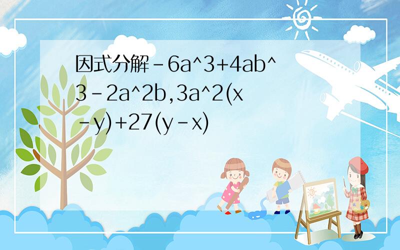 因式分解-6a^3+4ab^3-2a^2b,3a^2(x-y)+27(y-x)