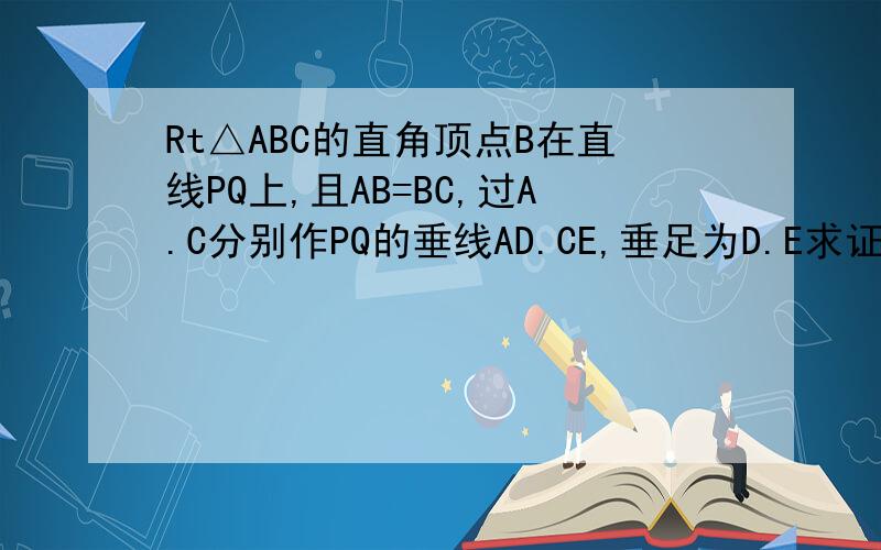 Rt△ABC的直角顶点B在直线PQ上,且AB=BC,过A.C分别作PQ的垂线AD.CE,垂足为D.E求证：DE=AD+C