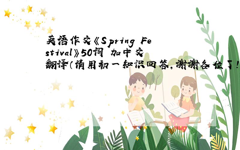 英语作文《Spring Festival》50词 加中文翻译（请用初一知识回答,谢谢各位了!）