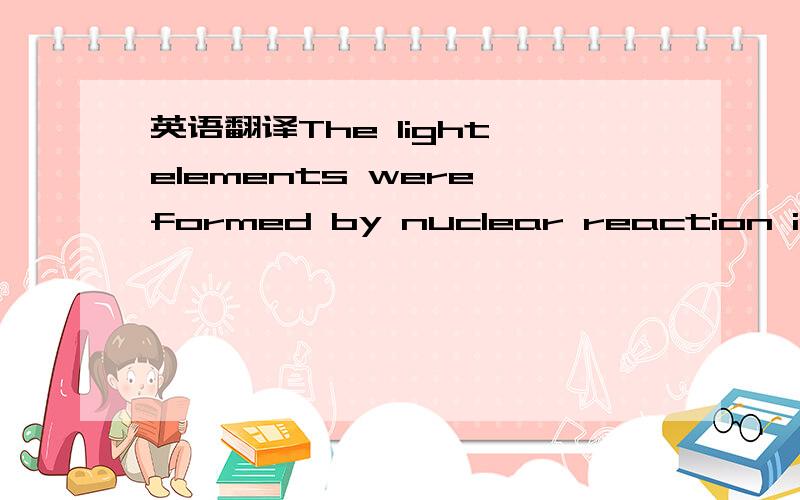 英语翻译The light elements were formed by nuclear reaction in st