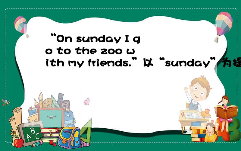 “On sunday I go to the zoo with my friends.”以“sunday”为提问点应该怎