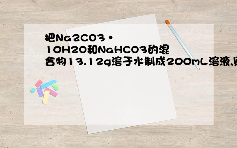 把Na2CO3•10H2O和NaHCO3的混合物13.12g溶于水制成200mL溶液,则得c(Na+)为0.