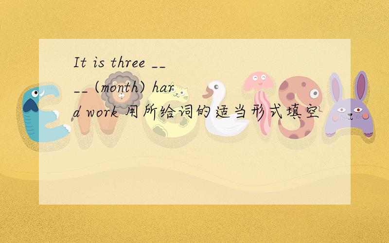 It is three ____ (month) hard work 用所给词的适当形式填空