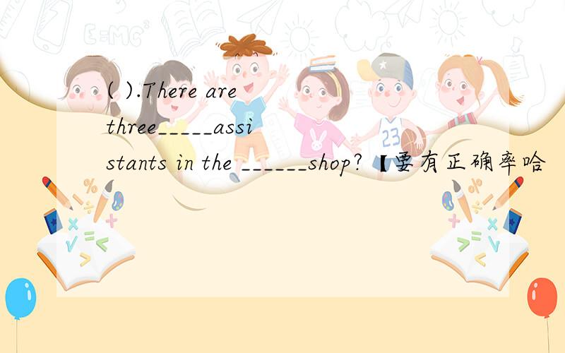 ( ).There are three_____assistants in the ______shop?【要有正确率哈