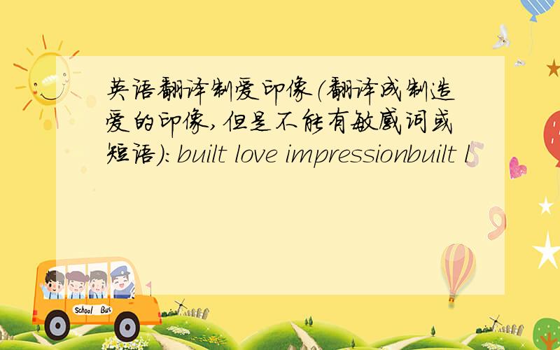 英语翻译制爱印像（翻译成制造爱的印像,但是不能有敏感词或短语）：built love impressionbuilt l