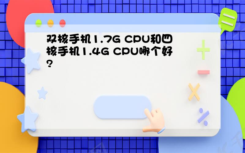 双核手机1.7G CPU和四核手机1.4G CPU哪个好?