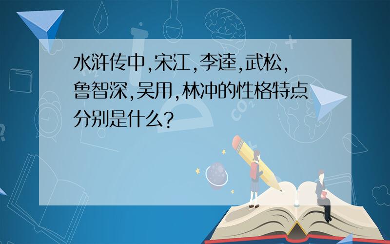 水浒传中,宋江,李逵,武松,鲁智深,吴用,林冲的性格特点分别是什么?