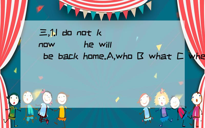 三,1.I do not know ( )he will be back home.A,who B what C whe