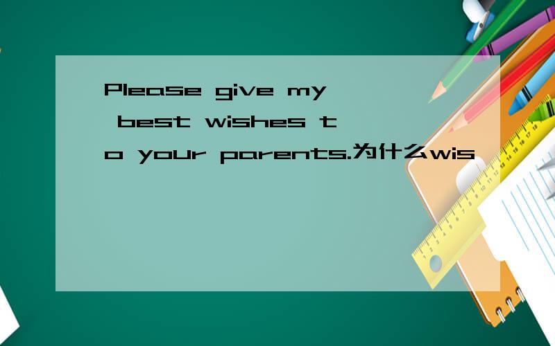 Please give my best wishes to your parents.为什么wis