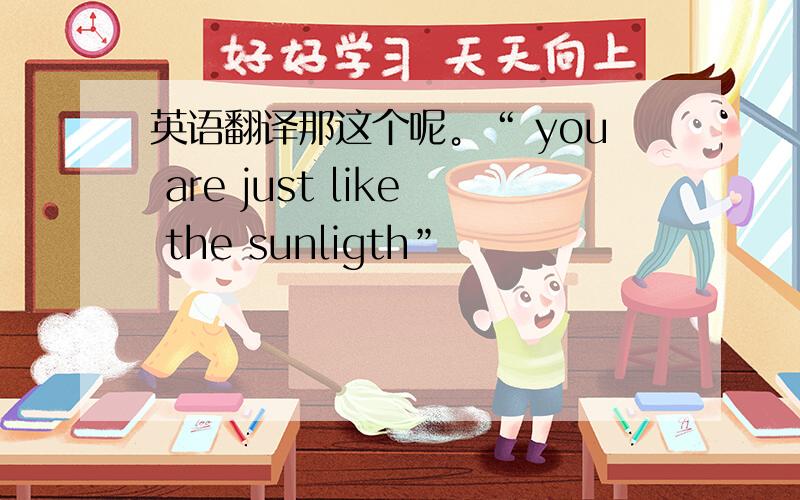 英语翻译那这个呢。“ you are just like the sunligth”