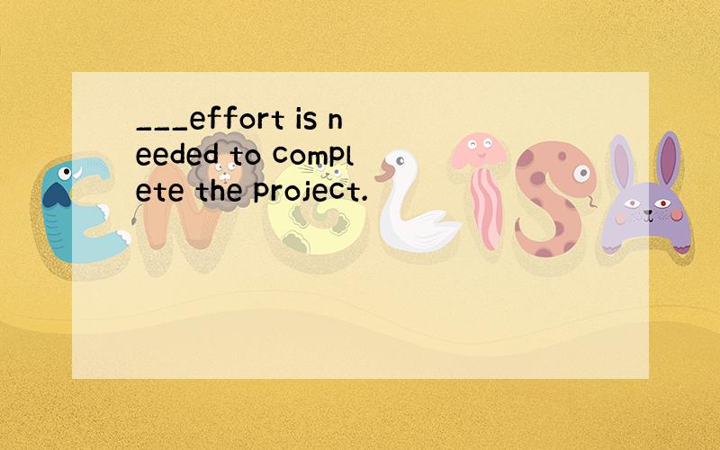 ___effort is needed to complete the project.