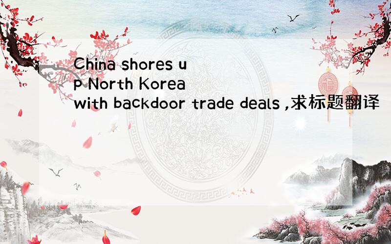 China shores up North Korea with backdoor trade deals ,求标题翻译