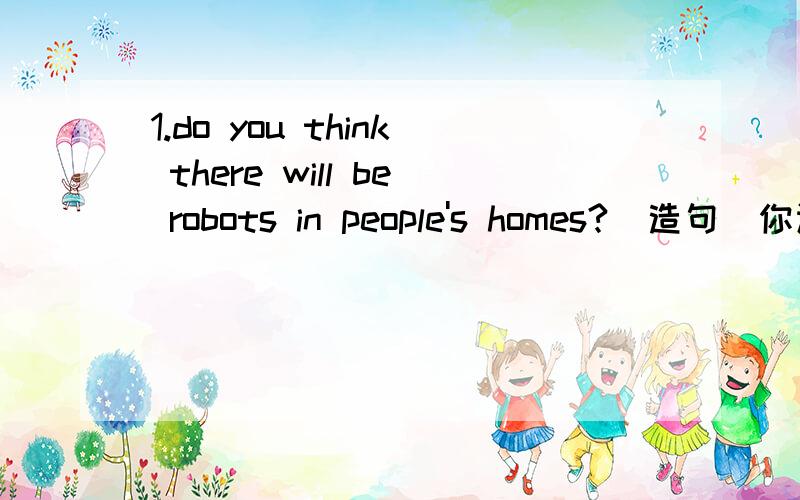 1.do you think there will be robots in people's homes?[造句]你认
