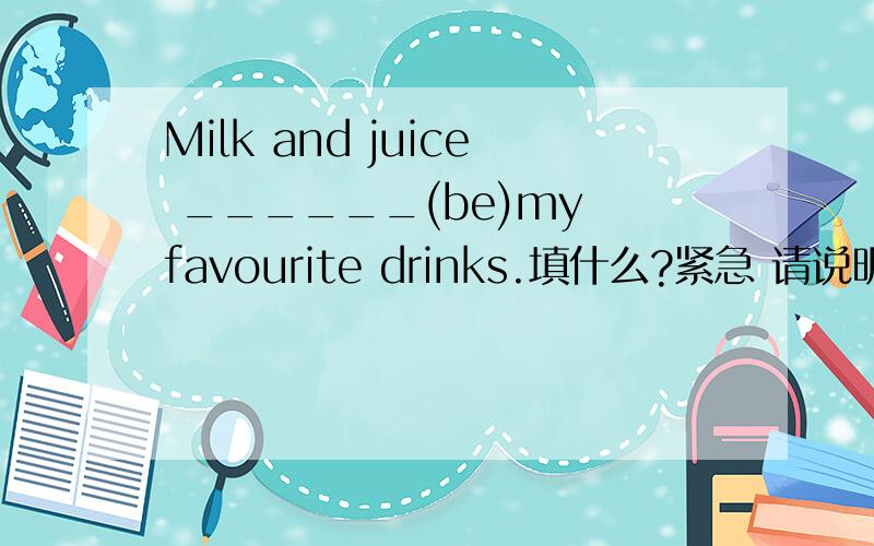 Milk and juice ______(be)my favourite drinks.填什么?紧急 请说明选择原因