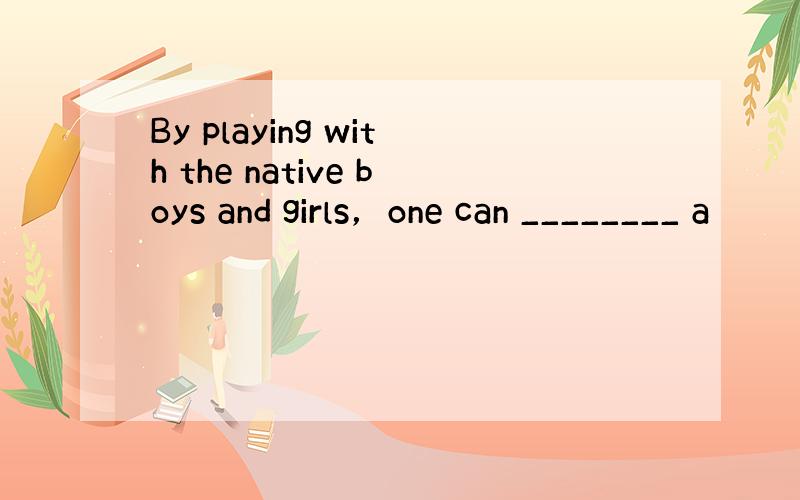 By playing with the native boys and girls，one can ________ a
