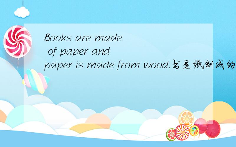 Books are made of paper and paper is made from wood.书是纸制成的,而
