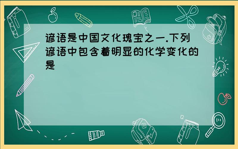 谚语是中国文化瑰宝之一.下列谚语中包含着明显的化学变化的是（　　）