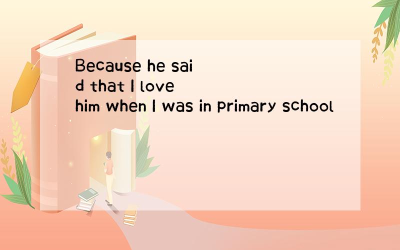 Because he said that I love him when I was in primary school