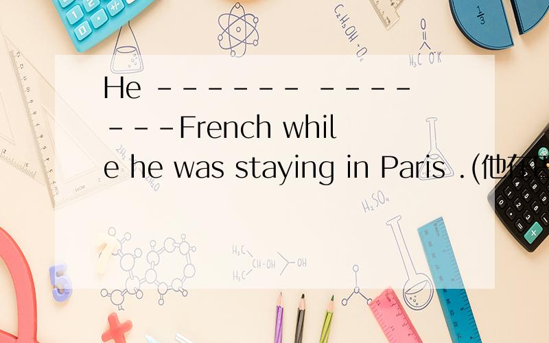 He ------ -------French while he was staying in Paris .(他在巴黎