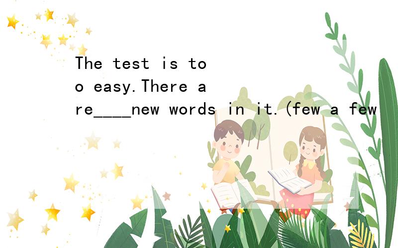 The test is too easy.There are____new words in it.(few a few