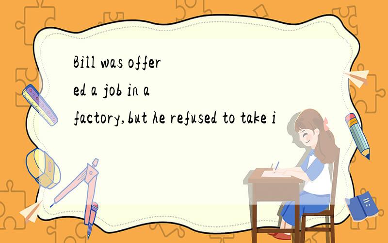 Bill was offered a job in a factory,but he refused to take i