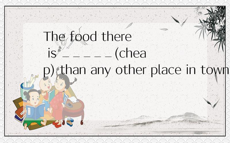 The food there is _____(cheap) than any other place in town.