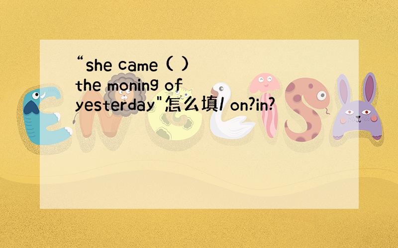 “she came ( ) the moning of yesterday