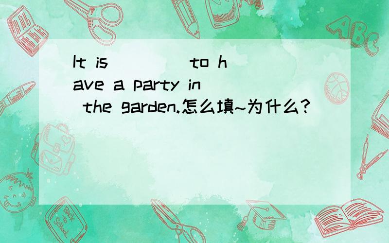 It is____ to have a party in the garden.怎么填~为什么?