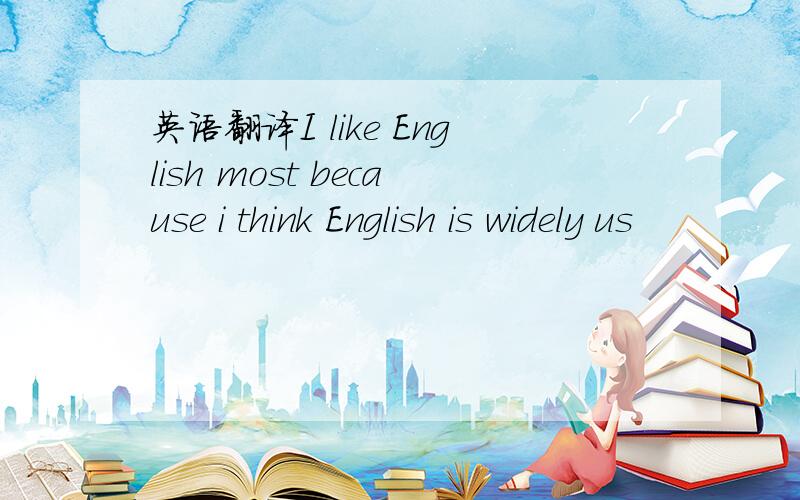 英语翻译I like English most because i think English is widely us