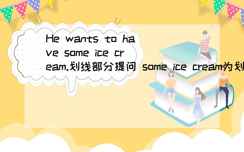 He wants to have some ice cream.划线部分提问 some ice cream为划线部分