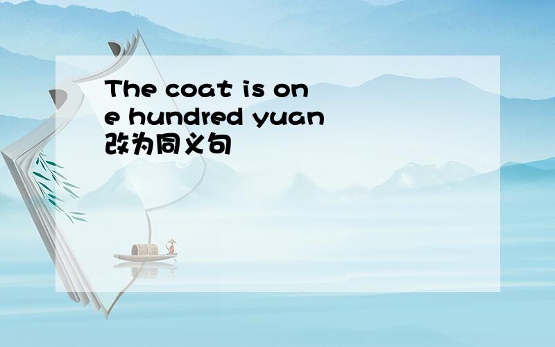The coat is one hundred yuan改为同义句