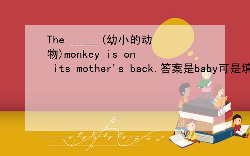 The _____(幼小的动物)monkey is on its mother's back.答案是baby可是填you