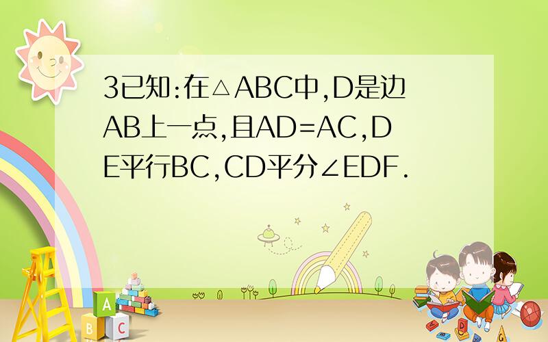 3已知:在△ABC中,D是边AB上一点,且AD=AC,DE平行BC,CD平分∠EDF.
