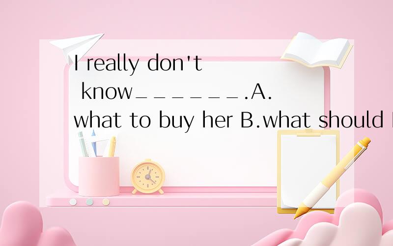I really don't know______.A.what to buy her B.what should I