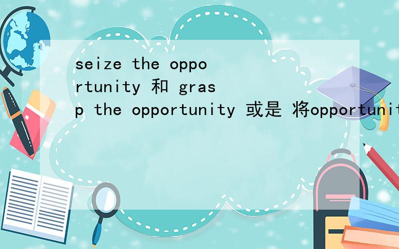 seize the opportunity 和 grasp the opportunity 或是 将opportunit