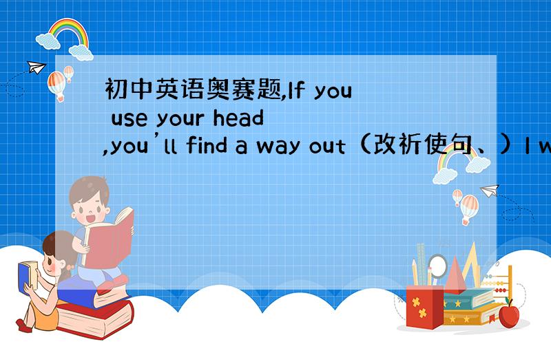 初中英语奥赛题,If you use your head,you’ll find a way out（改祈使句、）I w
