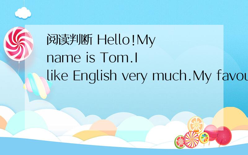 阅读判断 Hello!My name is Tom.I like English very much.My favour