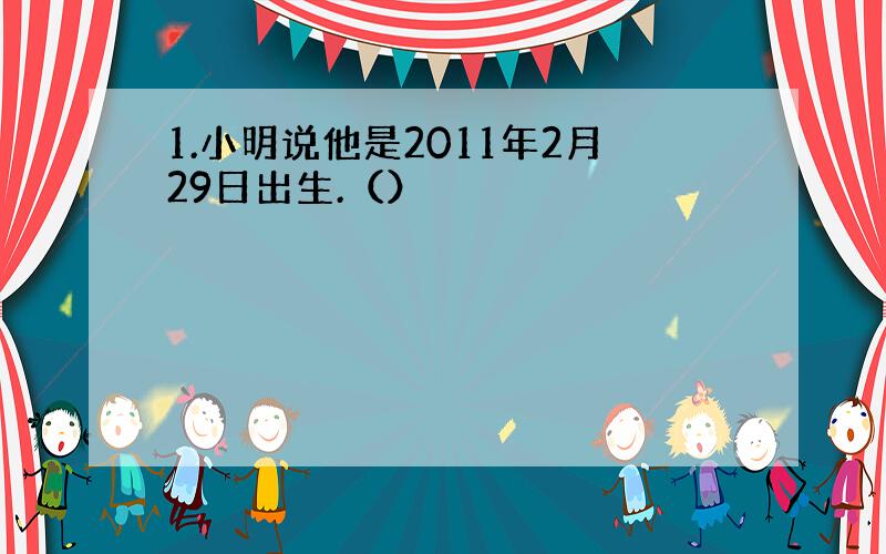 1.小明说他是2011年2月29日出生.（）