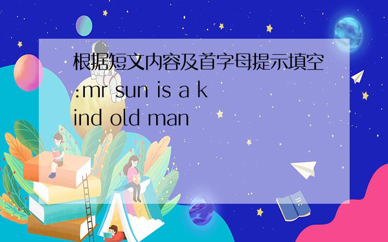 根据短文内容及首字母提示填空:mr sun is a kind old man