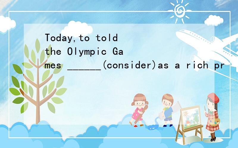 Today,to told the Olympic Games ______(consider)as a rich pr