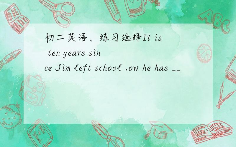 初二英语、练习选择It is ten years since Jim left school .ow he has __