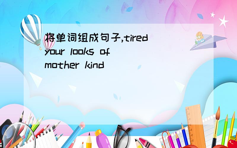 将单词组成句子,tired your looks of mother kind