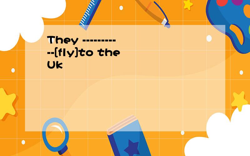 They -----------[fly]to the Uk