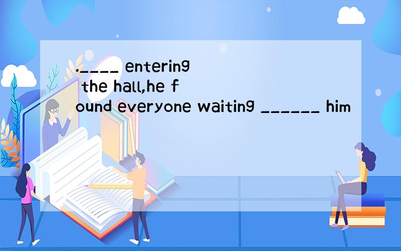 .____ entering the hall,he found everyone waiting ______ him