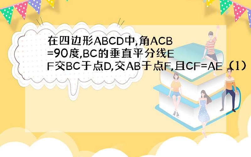 在四边形ABCD中,角ACB=90度,BC的垂直平分线EF交BC于点D,交AB于点F,且CF=AE（1）探究四边形是什么