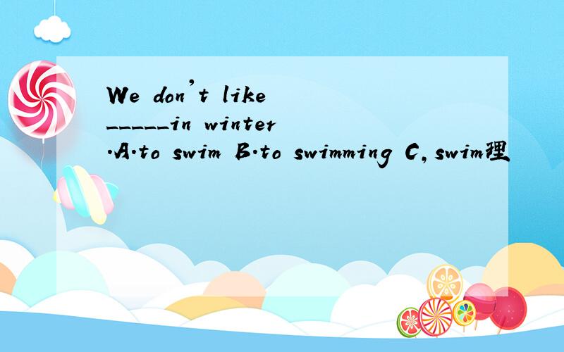 We don't like _____in winter.A.to swim B.to swimming C,swim理